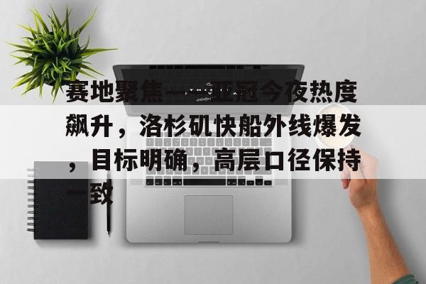 KY Gaming-赛地聚焦——亚冠今夜热度飙升，洛杉矶快船外线爆发，目标明确，高层口径保持一致的简单介绍