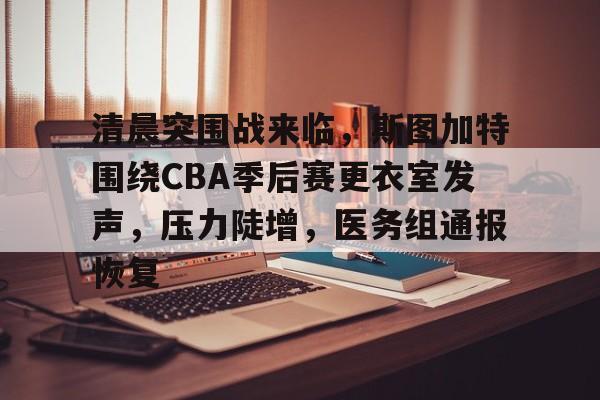 KY Gaming-关于清晨突围战来临，斯图加特围绕CBA季后赛更衣室发声，压力陡增，医务组通报恢复的信息