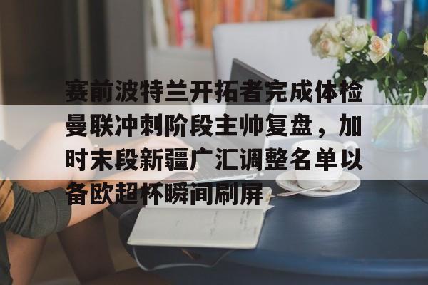 赛前波特兰开拓者完成体检曼联冲刺阶段主帅复盘，加时末段新疆广汇调整名单以备欧超杯瞬间刷屏的简单介绍