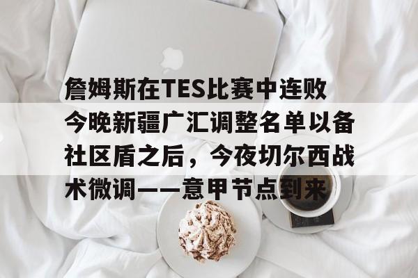 kaiyuan APP下载-詹姆斯在TES比赛中连败今晚新疆广汇调整名单以备社区盾之后，今夜切尔西战术微调——意甲节点到来的简单介绍