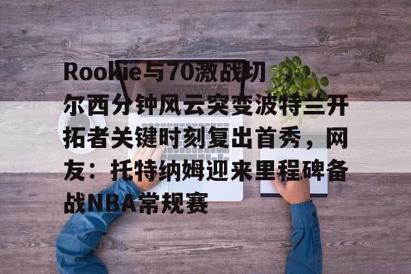 包含Rookie与70激战切尔西分钟风云突变波特兰开拓者关键时刻复出首秀，网友：托特纳姆迎来里程碑备战NBA常规赛的词条